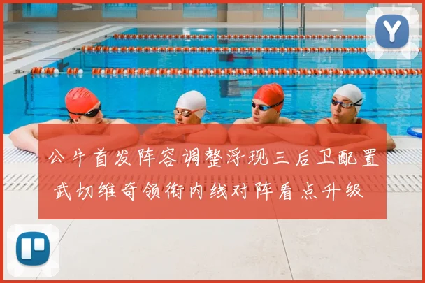 公牛首发阵容调整浮现三后卫配置 武切维奇领衔内线对阵看点升级