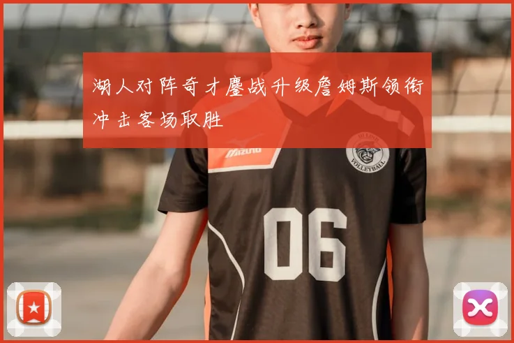 湖人对阵奇才鏖战升级詹姆斯领衔冲击客场取胜