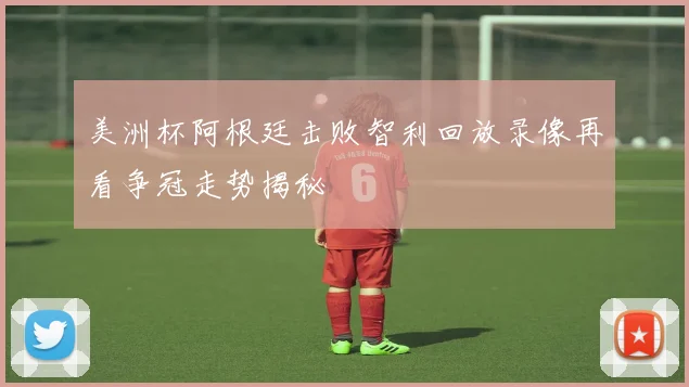 美洲杯阿根廷击败智利回放录像再看争冠走势揭秘