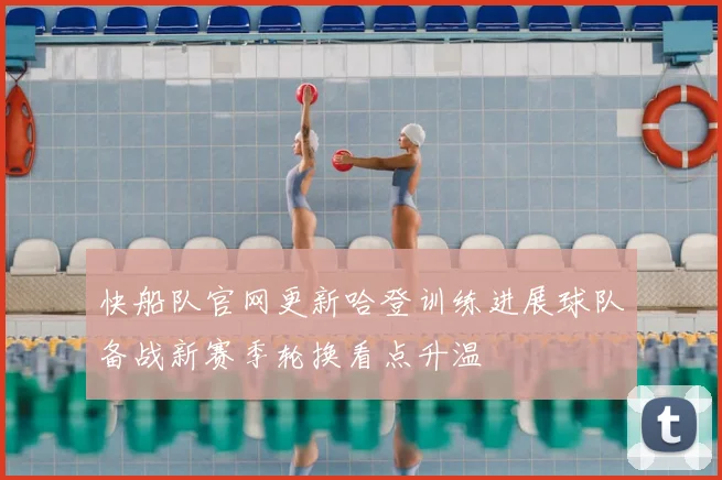 快船队官网更新哈登训练进展球队备战新赛季轮换看点升温