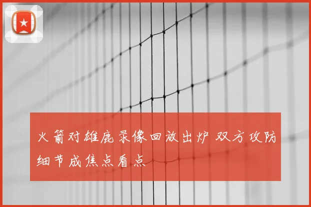 火箭对雄鹿录像回放出炉 双方攻防细节成焦点看点