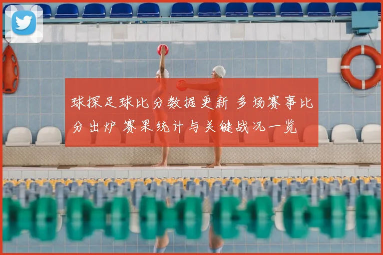 球探足球比分数据更新 多场赛事比分出炉 赛果统计与关键战况一览