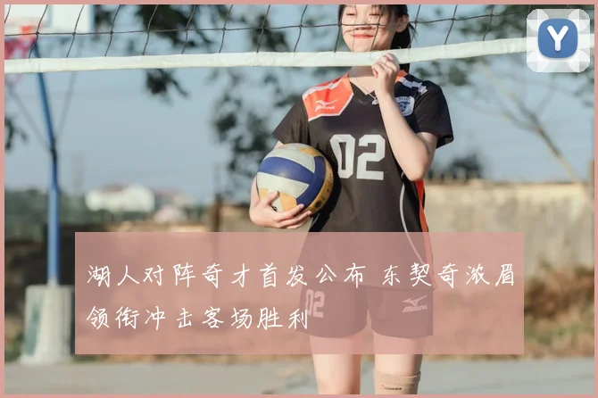 湖人对阵奇才首发公布 东契奇浓眉领衔冲击客场胜利