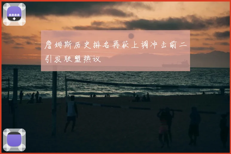 詹姆斯历史排名再获上调冲击前二引发联盟热议