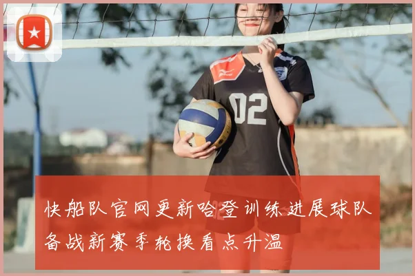 快船队官网更新哈登训练进展球队备战新赛季轮换看点升温