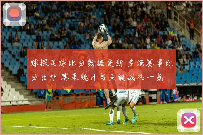 球探足球比分数据更新 多场赛事比分出炉 赛果统计与关键战况一览