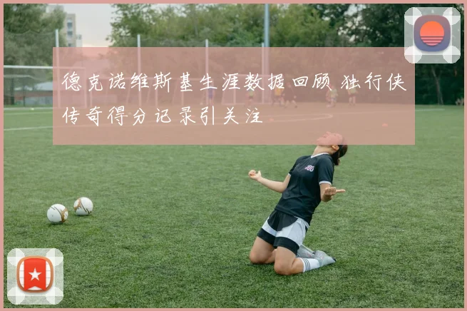 德克诺维斯基生涯数据回顾 独行侠传奇得分记录引关注