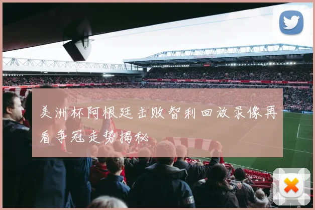 美洲杯阿根廷击败智利回放录像再看争冠走势揭秘