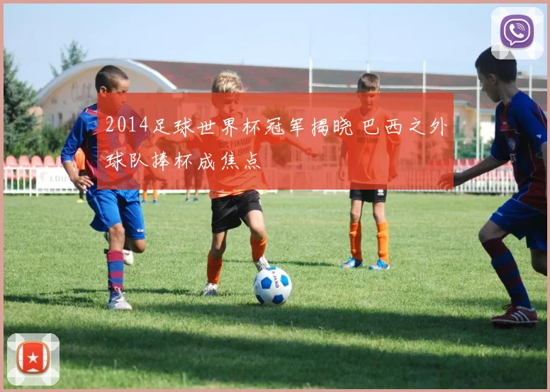 2014足球世界杯冠军揭晓 巴西之外球队捧杯成焦点