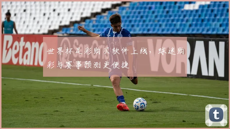世界杯足彩购买软件上线,球迷购彩与赛事预测更便捷