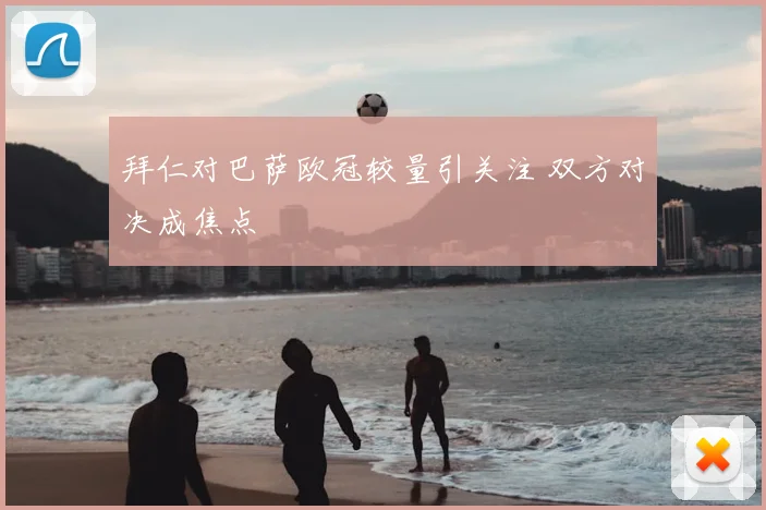 拜仁对巴萨欧冠较量引关注 双方对决成焦点