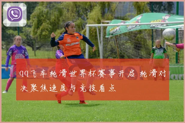 qq飞车轮滑世界杯赛事开启 轮滑对决聚焦速度与竞技看点