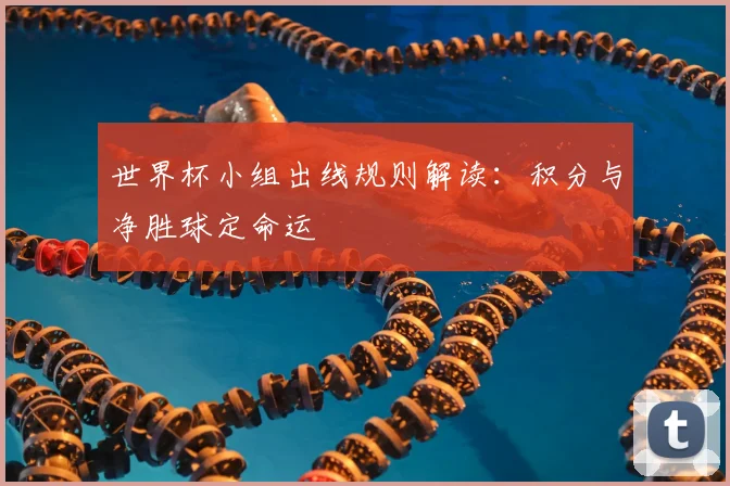 世界杯小组出线规则解读:积分与净胜球定命运