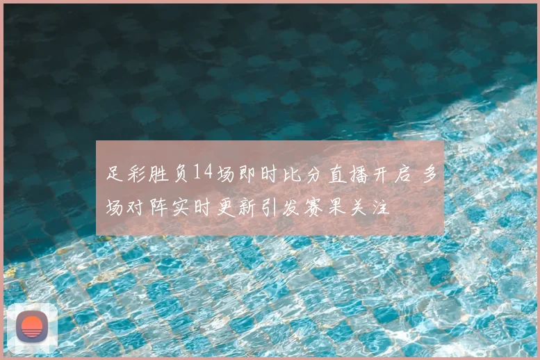 足彩胜负14场即时比分直播开启 多场对阵实时更新引发赛果关注