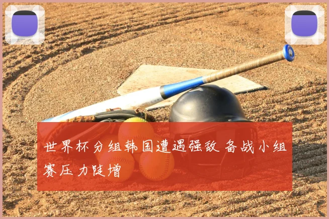 世界杯分组韩国遭遇强敌 备战小组赛压力陡增