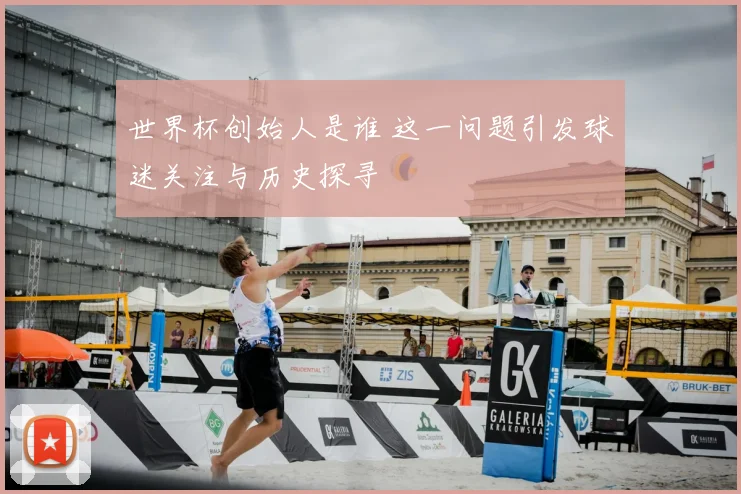 世界杯创始人是谁 这一问题引发球迷关注与历史探寻