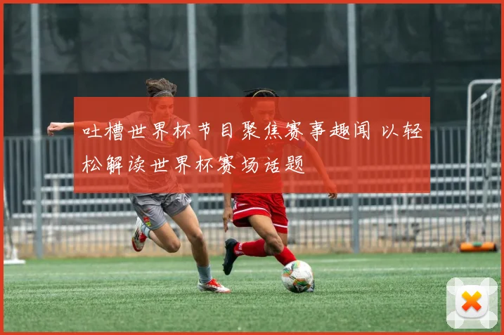 吐槽世界杯节目聚焦赛事趣闻 以轻松解读世界杯赛场话题