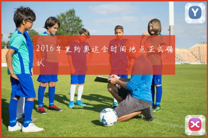 2016年里约奥运会时间地点正式确认