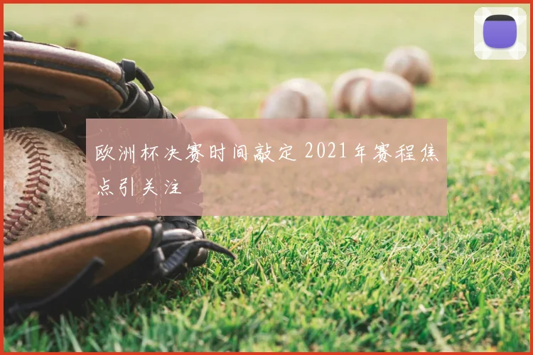 欧洲杯决赛时间敲定 2021年赛程焦点引关注
