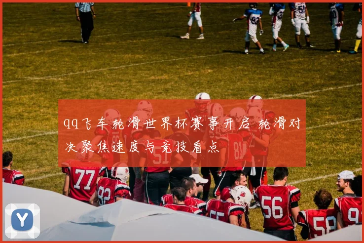 qq飞车轮滑世界杯赛事开启 轮滑对决聚焦速度与竞技看点
