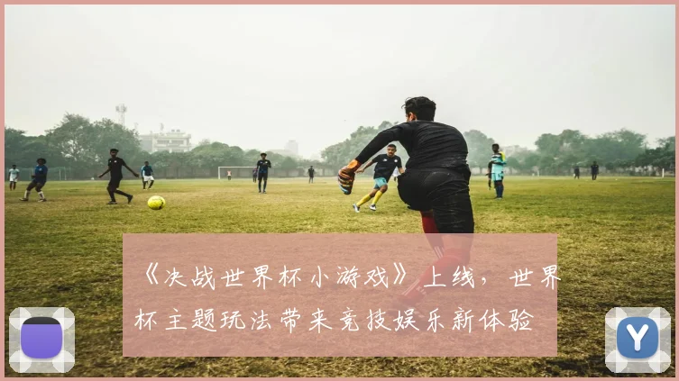 《决战世界杯小游戏》上线，世界杯主题玩法带来竞技娱乐新体验