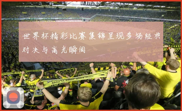 世界杯精彩比赛集锦呈现多场经典对决与高光瞬间
